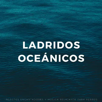 Ladridos Oceánicos: Insectos Encantadores Y Música Relajante Para Perros by Musica para Perros Momentos