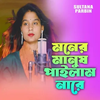 মনের মানুষ পাইলাম নারে by Sultana Parbin