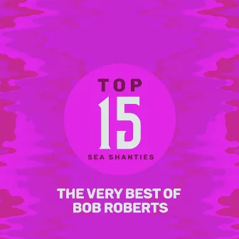 Top 15 Sea Shanties - The Very Best of Bob Roberts by Bob Roberts