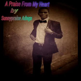 A Praise From My Heart by Sunnypraise Adoga