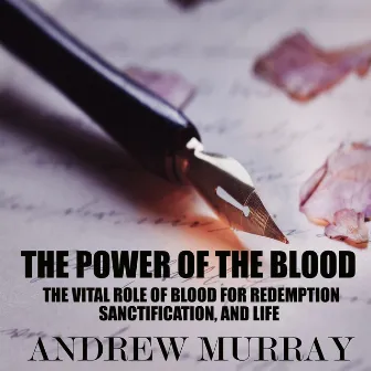 The Power of the Blood (The Vital Role of Blood for Redemption, Sanctification, and Life) by Andrew Murray