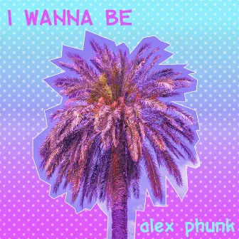 I Wanna Be by Alex Phunk