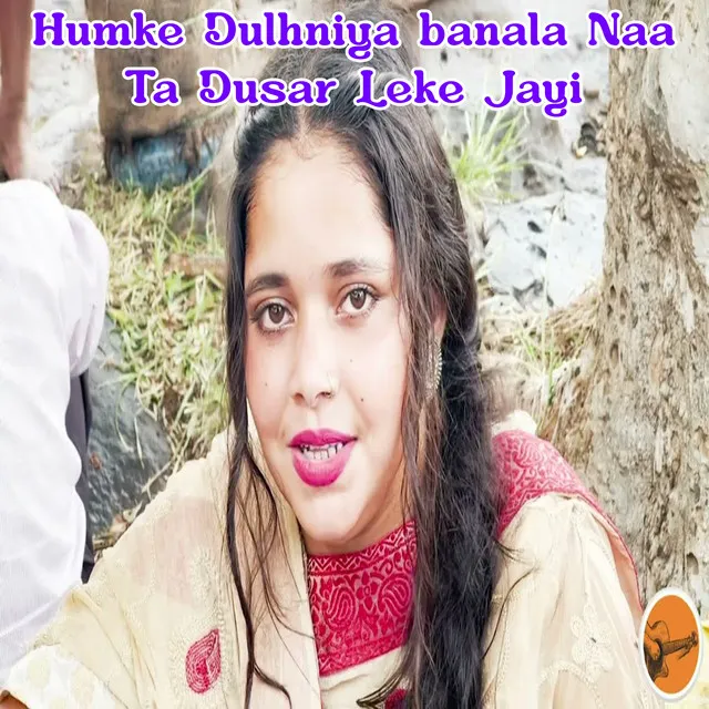 Humke Dulhniya Banala Naa Ta Dusar Leke Jayi