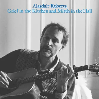 Grief in the Kitchen and Mirth in the Hall by Alasdair Roberts