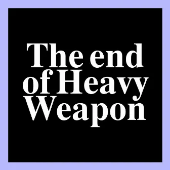 The End of Heavy Weapon by Heavy Weapon