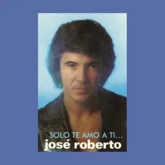 José Roberto... Sólo Te Amo a Ti by Jose Roberto