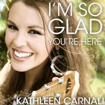 I'm so Glad You're Here by Kathleen Carnali