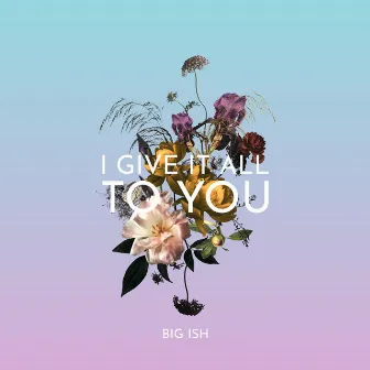 I Give It All To You by Big Ish