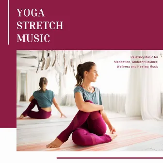 Yoga Stretch Music: Relaxing Music for Meditation, Ambient Balance, Wellness and Healing Music by Unknown Artist