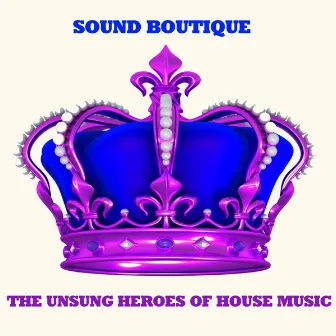 The Unsung Heroes of House Music by The Sound Boutique