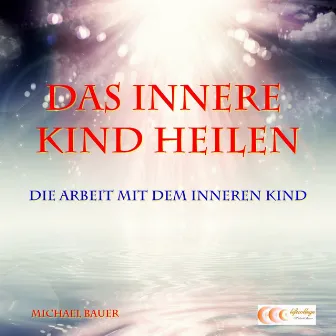 Das Innere Kind heilen - Die Arbeit mit dem Inneren Kind by Michael Bauer