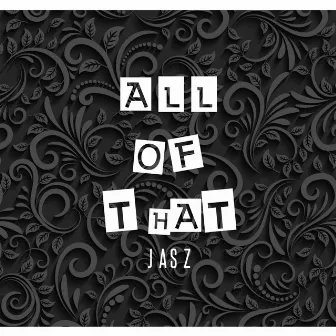 ALL OF THAT by JASZ TF