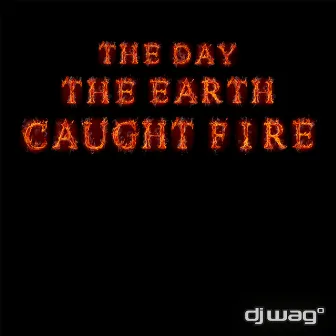 The Day the Earth Caught Fire 2012 by DJ Wag