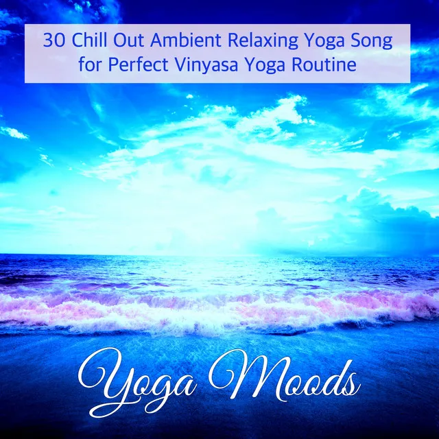 Yoga Moods – 30 Chill Out Ambient Relaxing Yoga Song for Perfect Vinyasa Yoga Routine