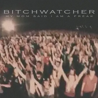 Bitchwatcher by My Mom Said I Am A Freak