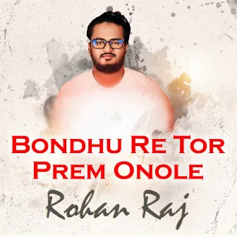 Bondhu Re Tor Prem Onle by Rohan Raj