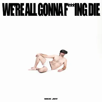 WE'RE ALL GONNA F***ING DIE. by Sick Joy