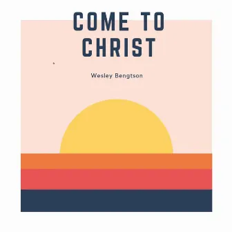 Come to Christ by Wesley Bengtson