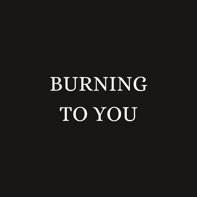 BURNING TO YOU