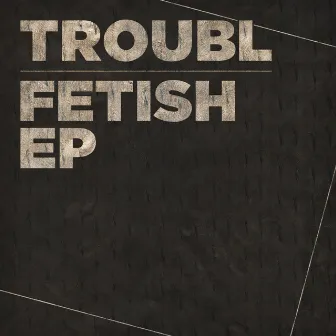 Fetish EP by DJ Troubl