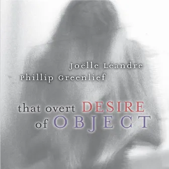 That Overt Desire of Object by Joëlle Léandre & Phillip Greenlief