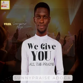 We Give You All the Praise by Sunnypraise Adoga