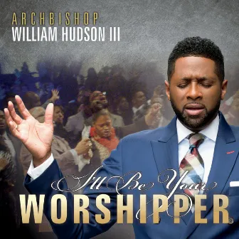 I'll Be Your Worshipper by Archbishop William Hudson III