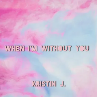 when i'm without you by Kristin J.