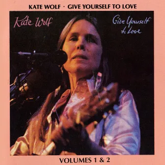 Give Yourself To Love: Recorded Live In Concert Vols. 1 & 2 by Kate Wolf