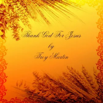 Thank God for Jesus by Troy Martin