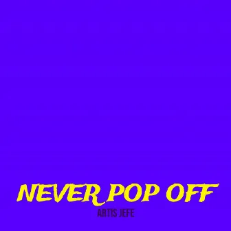 Never Pop Off by ARTIS JEFE