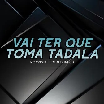 Vai Ter Que Toma Tadala by MC Cristal