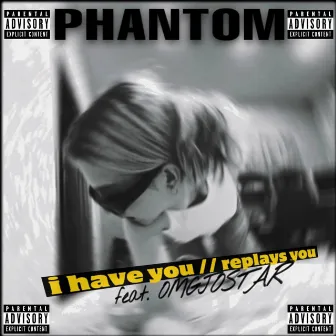 I HAVE YOU // REPLAYS YOU by PHANTOM