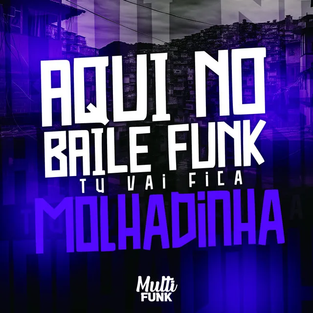 AQUI NO BAILE FUNK TU VAI FICA MOLHADINHA