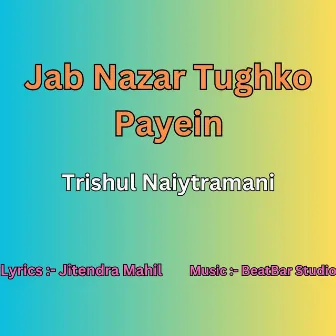 Jab Nazar Tughko Payein by Trishul Naiytramani