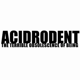 The Terrible Obsolescence of Being by Acidrodent