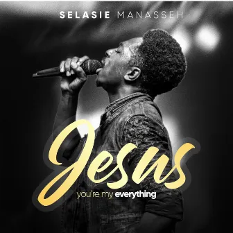 Jesus, You're My Everything by Selasie Manasseh