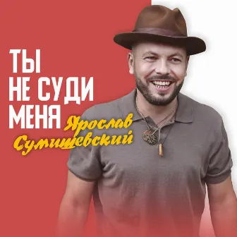 Ты не суди меня by Ярослав Сумишевский