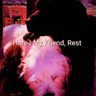 My Friend, Rest by Here