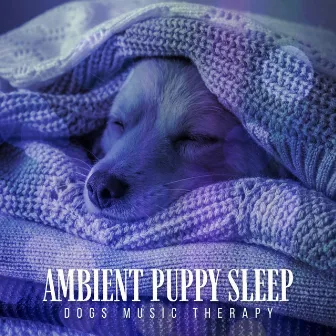 Ambient Puppy Sleep by Dogs Music Therapy