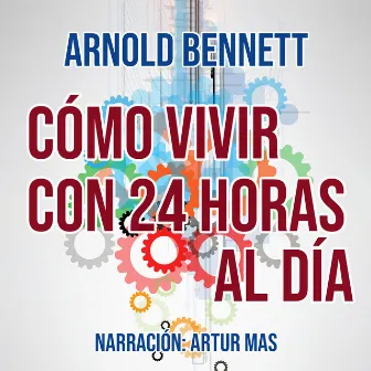 Cómo Vivir con 24 Horas al Día by Arnold Bennett