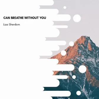 Can Breathe Without You by Liza Sherdom