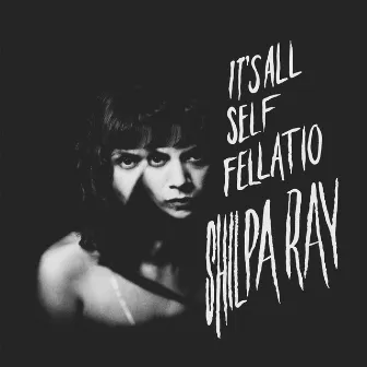 It's All Self Fellatio by Shilpa Ray