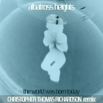 The World Was Born Today (Christopher Thomas Richardson Remix) by Albatross Heights