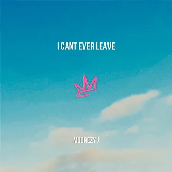 I Cant Ever Leave Now by Moorezy J