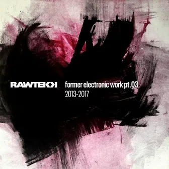 Former Electronic Work, Pt.03 (2013 - 2017) by Rawtekk